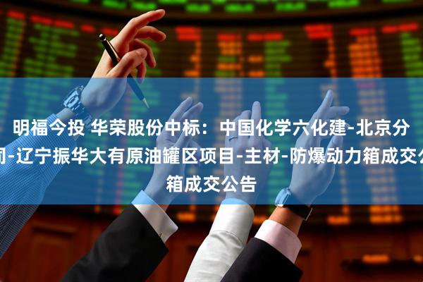 明福今投 华荣股份中标：中国化学六化建-北京分公司-辽宁振华大有原油罐区项目-主材-防爆动力箱成交公告