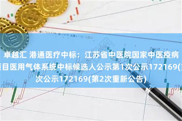 卓越汇 港通医疗中标：江苏省中医院国家中医疫病防治基地建设项目医用气体系统中标候选人公示第1次公示172169(第2次重新公告)
