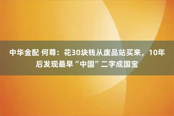 中华金配 何尊：花30块钱从废品站买来，10年后发现最早“中国”二字成国宝