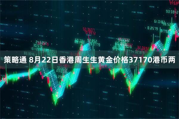 策略通 8月22日香港周生生黄金价格37170港币两