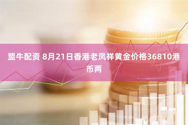 盟牛配资 8月21日香港老凤祥黄金价格36810港币两