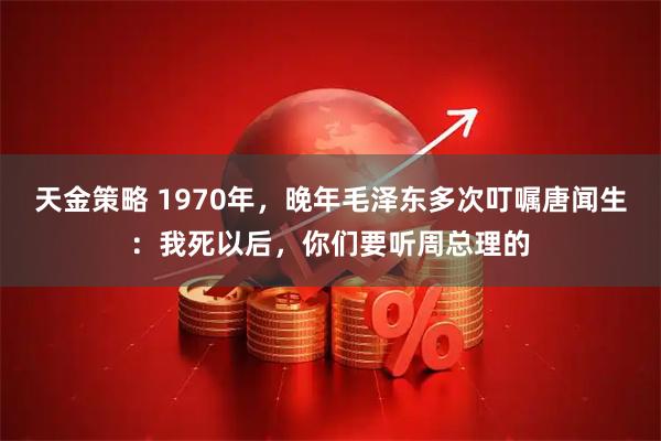 天金策略 1970年，晚年毛泽东多次叮嘱唐闻生：我死以后，你们要听周总理的