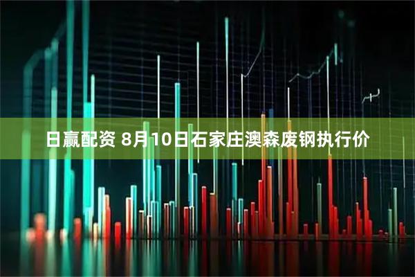 日赢配资 8月10日石家庄澳森废钢执行价