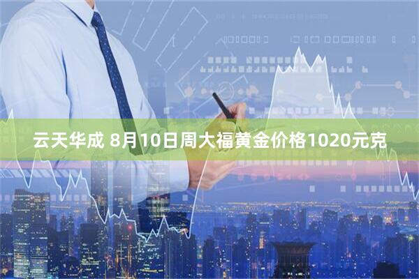 云天华成 8月10日周大福黄金价格1020元克