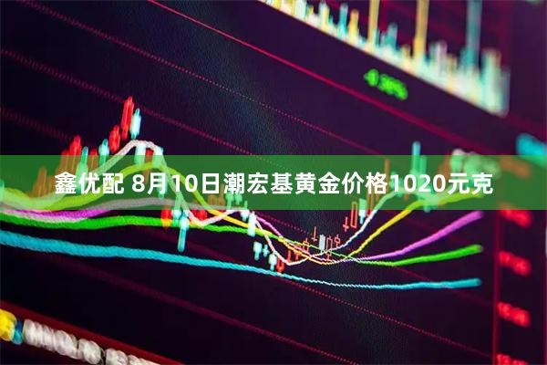 鑫优配 8月10日潮宏基黄金价格1020元克