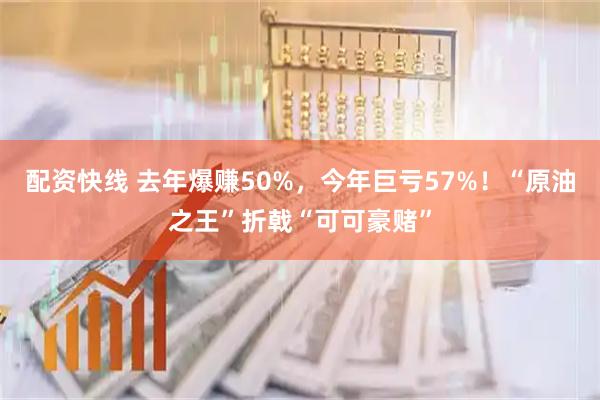 配资快线 去年爆赚50%，今年巨亏57%！“原油之王”折戟“可可豪赌”