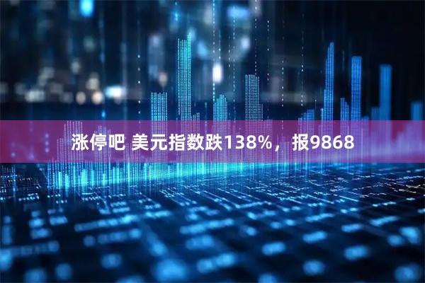 涨停吧 美元指数跌138%,报9868