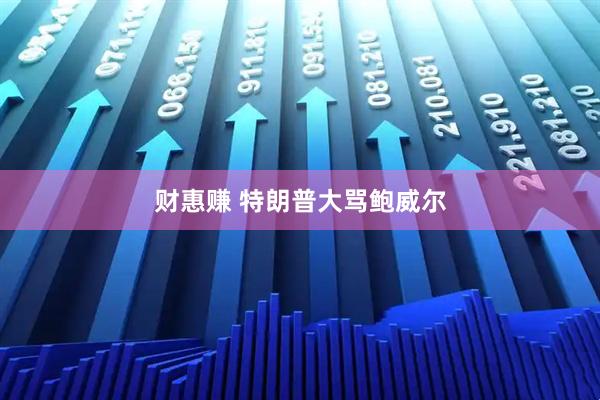 财惠赚 特朗普大骂鲍威尔