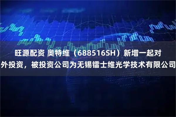 旺源配资 奥特维(688516SH)新增一起对外投资,被投资公司为无锡镭士维光学技术有限公司