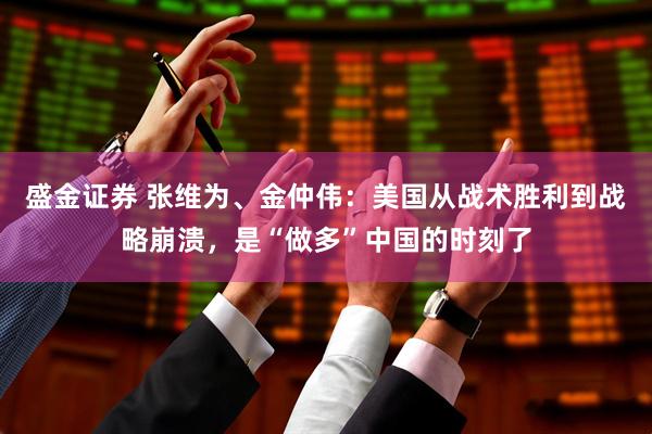 盛金证券 张维为、金仲伟:美国从战术胜利到战略崩溃,是“做多”中国的时刻了