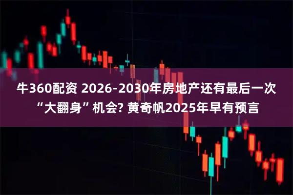 牛360配资 2026-2030年房地产还有最后一次“大翻身”机会? 黄奇帆2025年早有预言