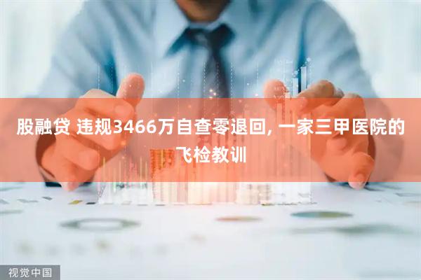 股融贷 违规3466万自查零退回, 一家三甲医院的飞检教训