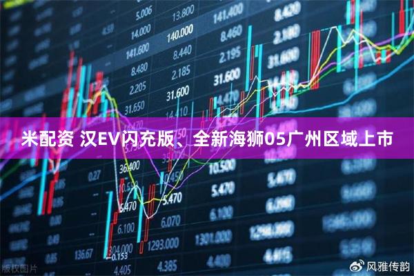 米配资 汉EV闪充版、全新海狮05广州区域上市