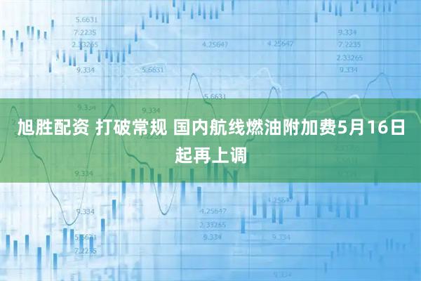 旭胜配资 打破常规 国内航线燃油附加费5月16日起再上调