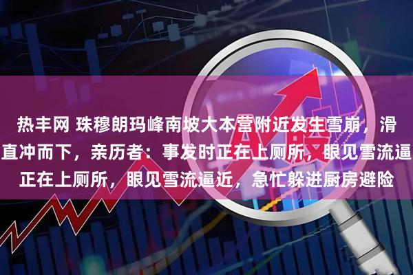 热丰网 珠穆朗玛峰南坡大本营附近发生雪崩，滑落的雪流掀起强烈气浪直冲而下，亲历者：事发时正在上厕所，眼见雪流逼近，急忙躲进厨房避险