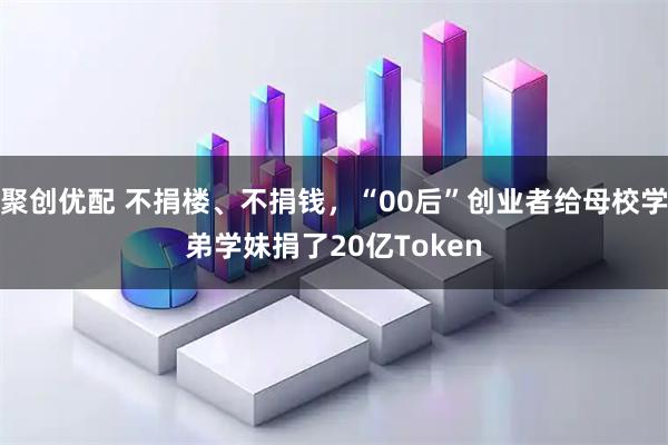 聚创优配 不捐楼、不捐钱，“00后”创业者给母校学弟学妹捐了20亿Token