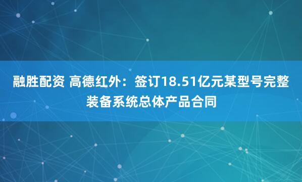 融胜配资 高德红外：签订18.51亿元某型号完整装备系统总体产品合同