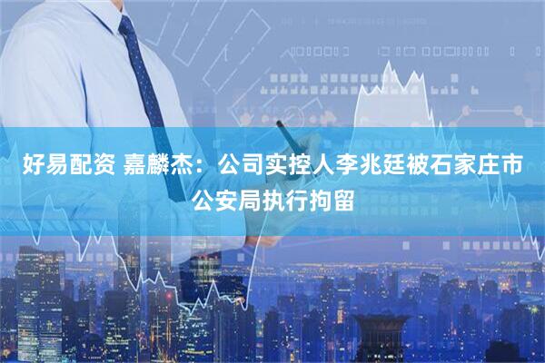 好易配资 嘉麟杰：公司实控人李兆廷被石家庄市公安局执行拘留