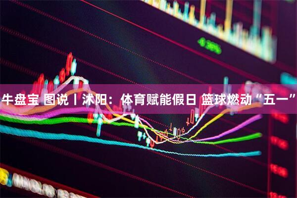 牛盘宝 图说丨沭阳：体育赋能假日 篮球燃动“五一”