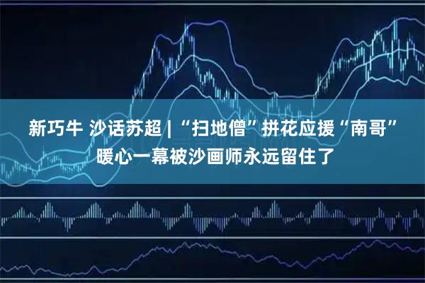 新巧牛 沙话苏超 | “扫地僧”拼花应援“南哥” 暖心一幕被沙画师永远留住了