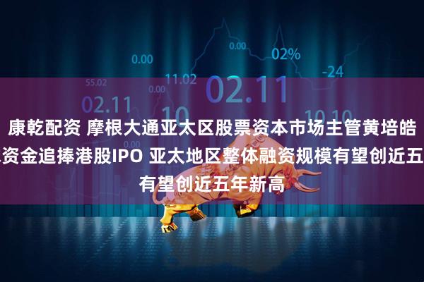 康乾配资 摩根大通亚太区股票资本市场主管黄培皓：全球资金追捧港股IPO 亚太地区整体融资规模有望创近五年新高