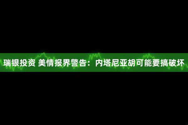 瑞银投资 美情报界警告：内塔尼亚胡可能要搞破坏