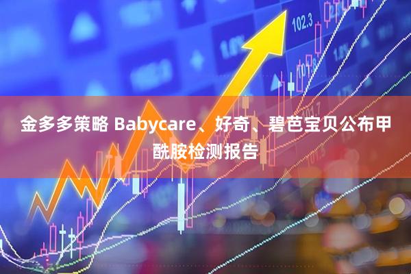 金多多策略 Babycare、好奇、碧芭宝贝公布甲酰胺检测报告