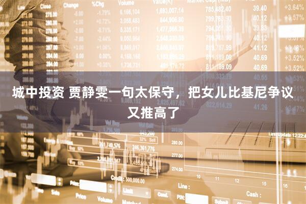 城中投资 贾静雯一句太保守，把女儿比基尼争议又推高了