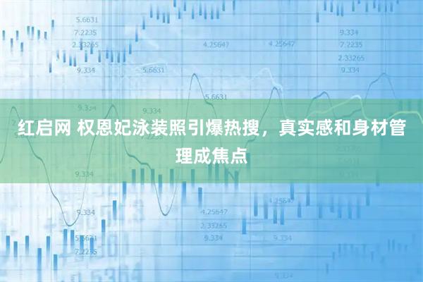 红启网 权恩妃泳装照引爆热搜，真实感和身材管理成焦点