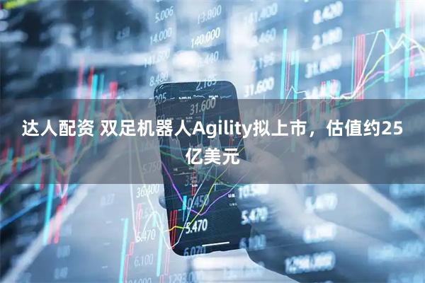 达人配资 双足机器人Agility拟上市，估值约25亿美元