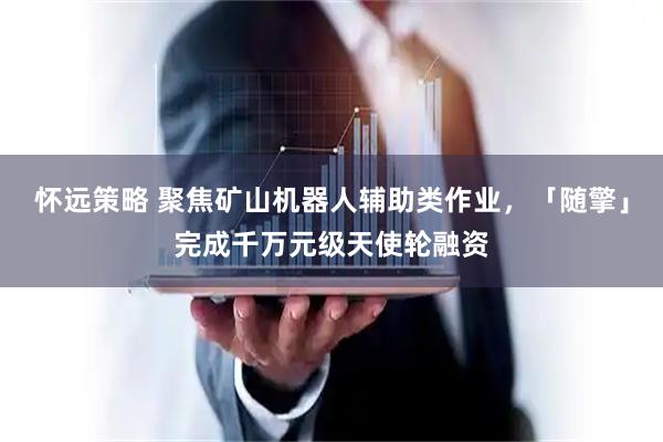 怀远策略 聚焦矿山机器人辅助类作业，「随擎」完成千万元级天使轮融资