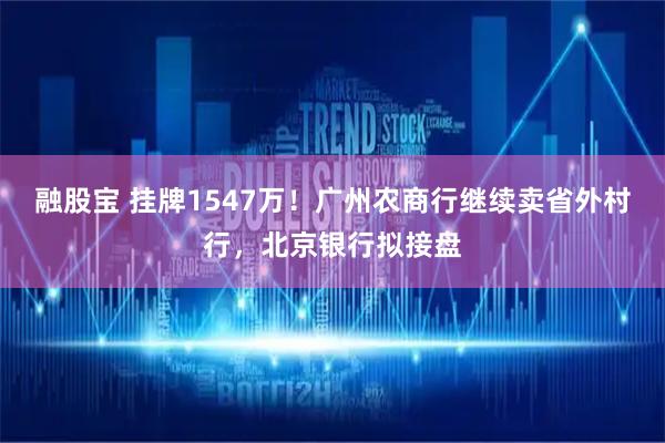 融股宝 挂牌1547万！广州农商行继续卖省外村行，北京银行拟接盘