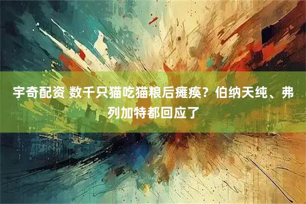 宇奇配资 数千只猫吃猫粮后瘫痪？伯纳天纯、弗列加特都回应了