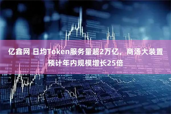 亿鑫网 日均Token服务量超2万亿，商汤大装置预计年内规模增长25倍