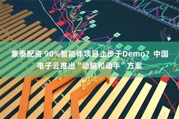 象泰配资 90%智能体项目止步于Demo？中国电子云推出“动脑和动手”方案