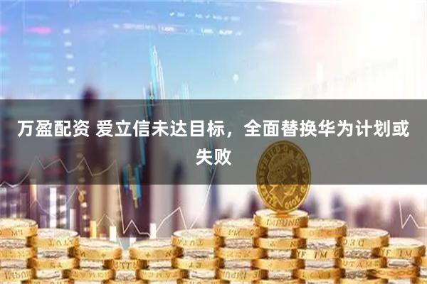 万盈配资 爱立信未达目标，全面替换华为计划或失败