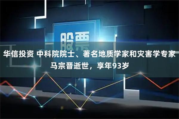 华信投资 中科院院士、著名地质学家和灾害学专家马宗晋逝世，享年93岁