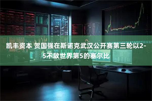 凯丰资本 贺国强在斯诺克武汉公开赛第三轮以2-5不敌世界第5的塞尔比