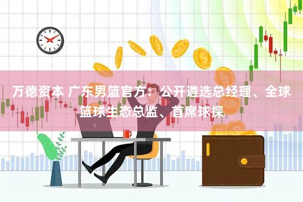 万德资本 广东男篮官方：公开遴选总经理、全球篮球生态总监、首席球探