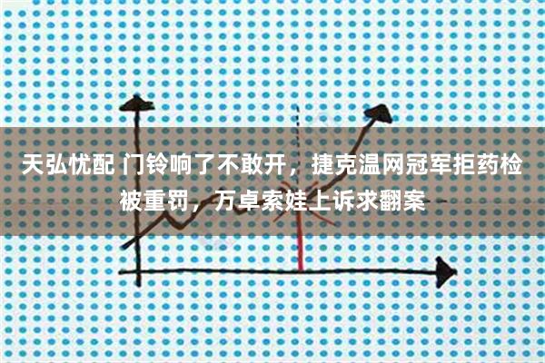 天弘忧配 门铃响了不敢开，捷克温网冠军拒药检被重罚，万卓索娃上诉求翻案